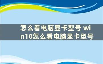 怎么看电脑显卡型号 win10怎么看电脑显卡型号